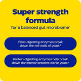 Super strength formula for a balanced gut microbiome with enzymes for fiber and protein digestion.